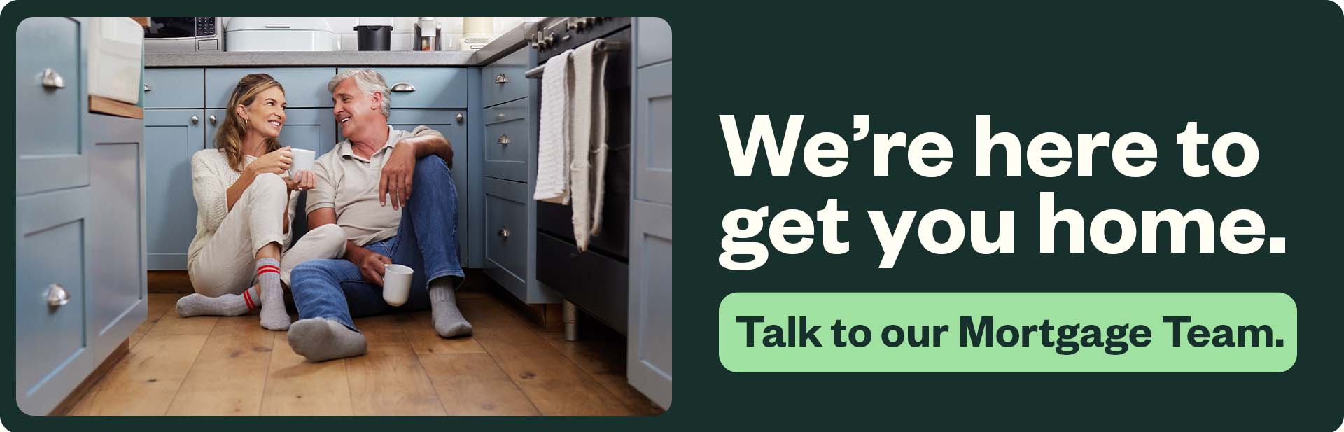 We're here to get you home. Talk to our Mortgage Team.